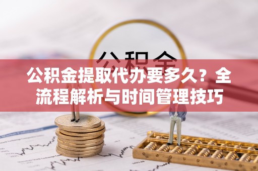 利川公积金提取代办要多久？全流程解析与时间管理技巧