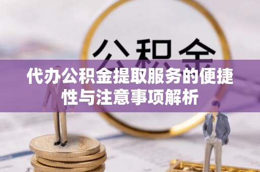 利川代办公积金提取服务的便捷性与注意事项解析