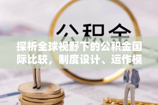 利川探析全球视野下的公积金国际比较，制度设计、运作模式与未来趋势