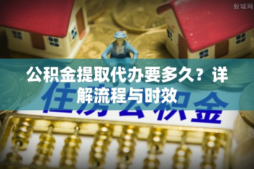 利川公积金提取代办要多久？详解流程与时效