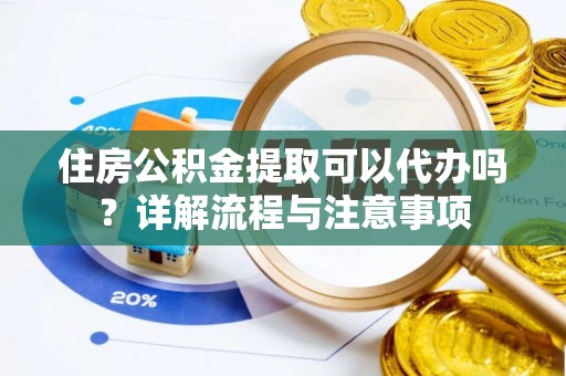 利川住房公积金提取可以代办吗？详解流程与注意事项