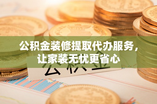 利川公积金装修提取代办服务，让家装无忧更省心