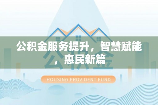 利川公积金服务提升，智慧赋能，惠民新篇