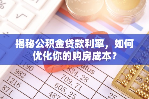 利川揭秘公积金贷款利率，如何优化你的购房成本？