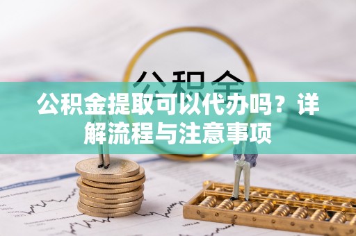 利川公积金提取可以代办吗？详解流程与注意事项