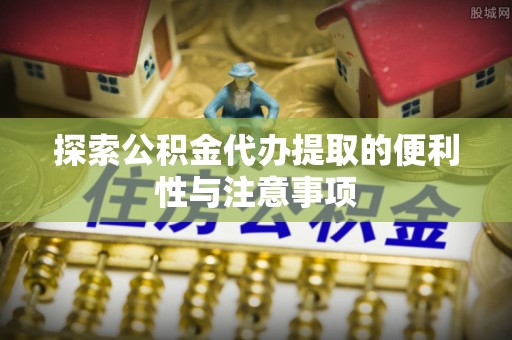 利川探索公积金代办提取的便利性与注意事项