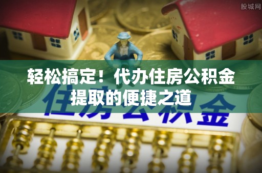 利川轻松搞定！代办住房公积金提取的便捷之道