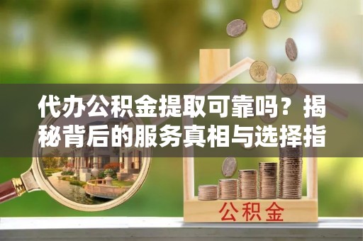 利川代办公积金提取可靠吗？揭秘背后的服务真相与选择指南