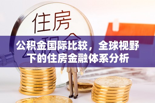 利川公积金国际比较，全球视野下的住房金融体系分析