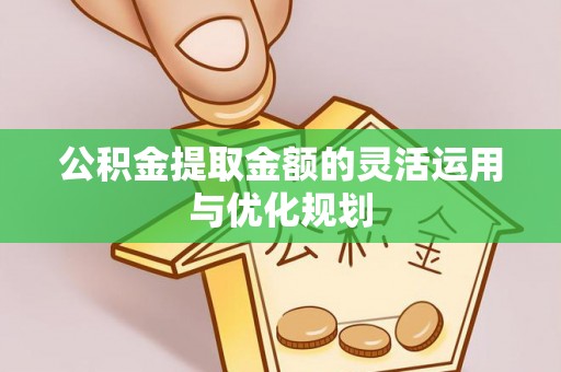 利川公积金提取金额的灵活运用与优化规划